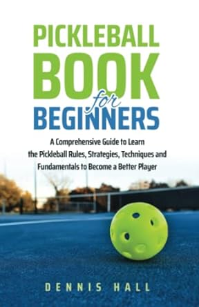 Pickleball Book For Beginners: A Comprehensive Guide to Learn the Pickleball Rules, Strategies, Techniques and Fundamentals to Become a Better Player (Mastering the Game of Pickleball)